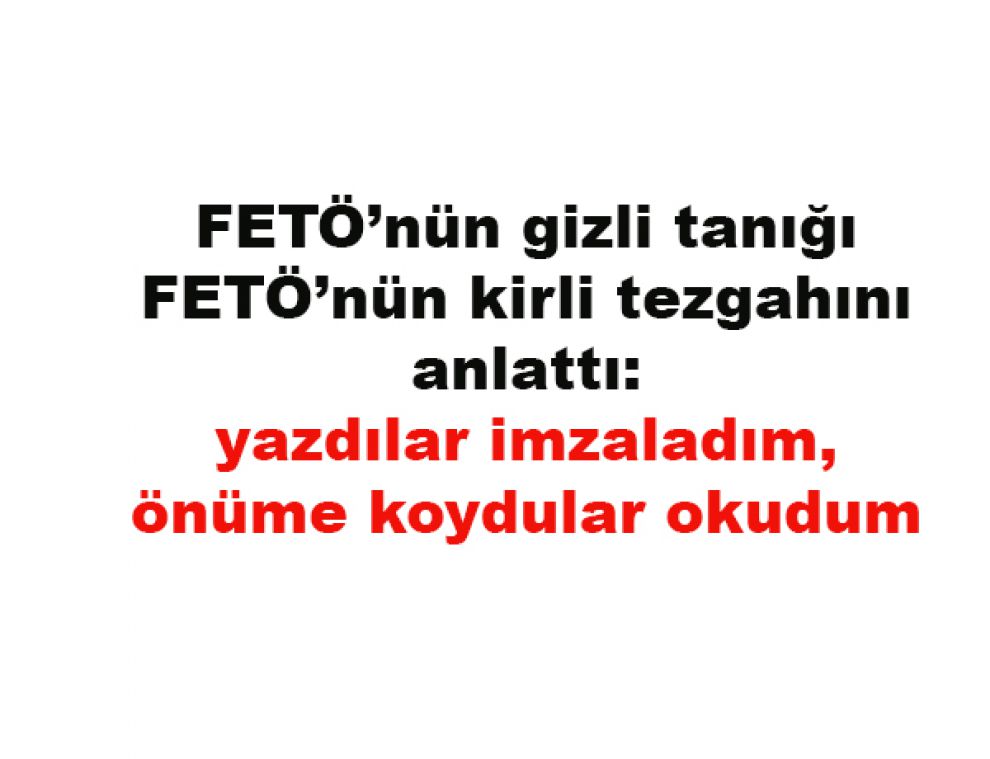 FETÖ’nün gizli tanığı FETÖ’nün kirli tezgahını anlattı: yazdılar imzaladım, önüme koydular okudum