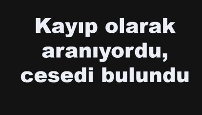 Kayıp olarak aranıyordu, cesedi bulundu