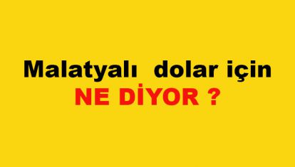Malatyalı dolar için ne diyor?