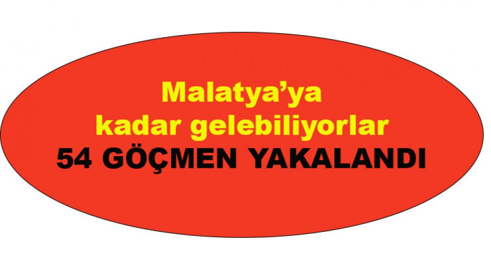 Malatya’ya kadar gelebiliyorlar, 54 göçmen yakalandı