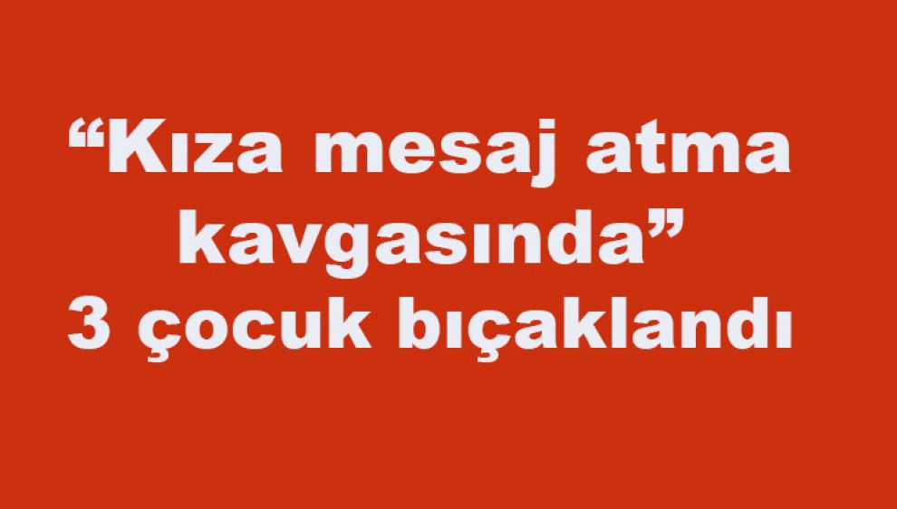 “Kıza mesaj atma kavgasında” 3 çocuk bıçaklandı