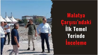 Malatya Çarşısı'ndaki ilk temel yerinde inceleme 