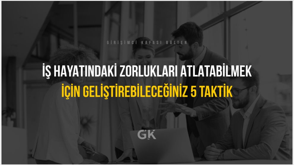 İş Hayatındaki Zorlukları Atlatabilmek İçin Geliştirebileceğiniz 5 Taktik