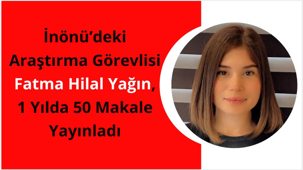 İnönü'deki Araştırma Görevlisi Fatma Hilal Yağın, 1 Yılda 50 Makale Yayınladı