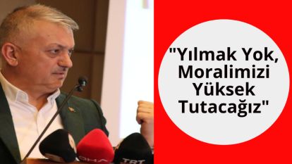 "Yılmak Yok, Moralimizi Yüksek Tutacağız"
