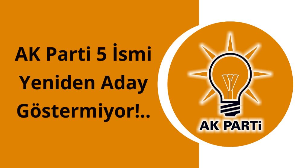 AK Parti 5 ismi yeniden aday göstermiyor!..