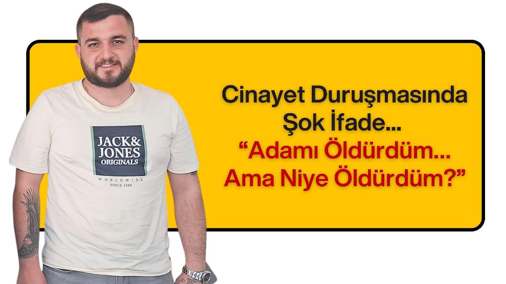 Cinayet Duruşmasında Şok İfade... “Adamı Öldürdüm… Ama Niye Öldürdüm?”