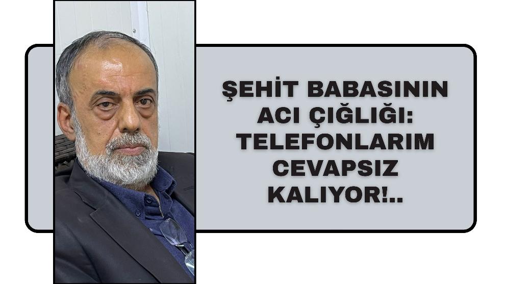 Şehit Babasının Acı Çığlığı: Telefonlarım Cevapsız Kalıyor!..