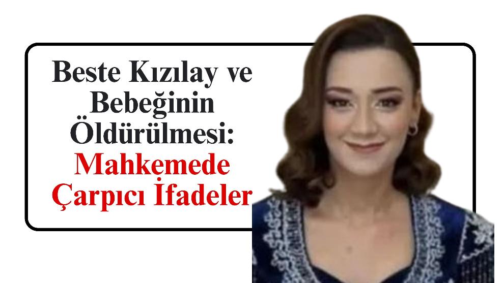 Beste Kızılay ve Bebeğinin Öldürülmesi: Mahkemede Çarpıcı İfadeler