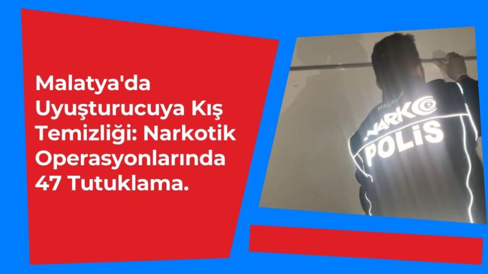 Malatya'da Uyuşturucuya Kış Temizliği: Narkotik Operasyonlarında 47 Tutuklama.