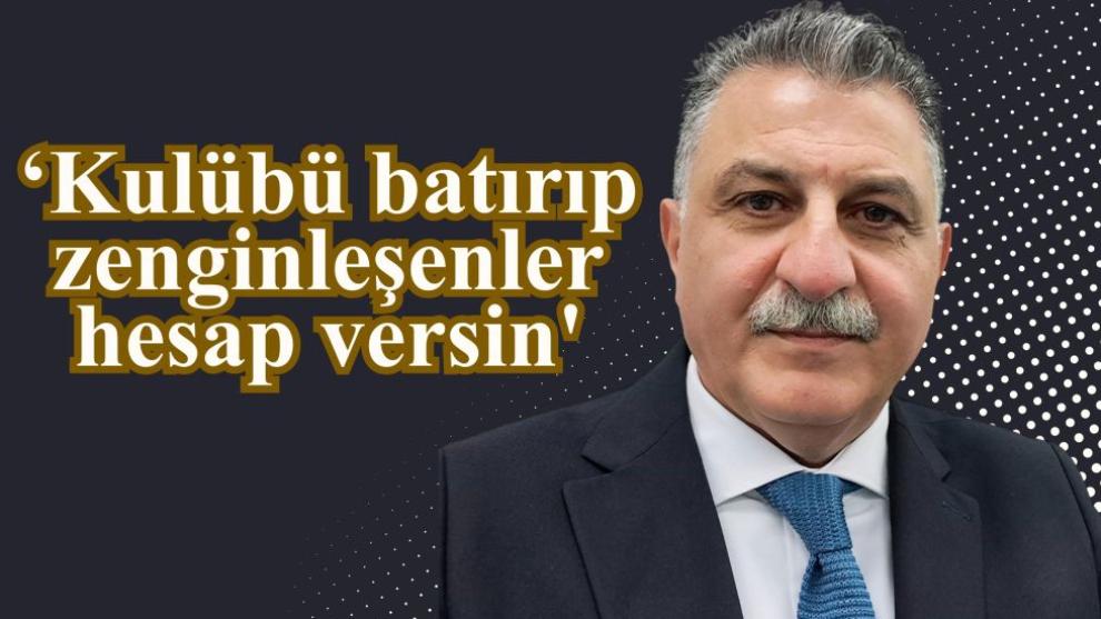 ‘Kulübü batırıp zenginleşenler hesap versin'