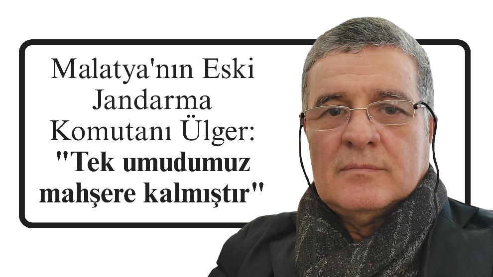 Malatya'nın Eski Jandarma Komutanı Ülger: "Tek umudumuz mahşere kalmıştır"