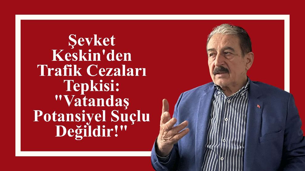 Şevket Keskin'den Trafik Cezaları Tepkisi:  "Vatandaş Potansiyel Suçlu Değildir!"