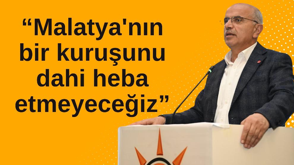 “Malatya'nın bir kuruşunu dahi heba etmeyeceğiz”