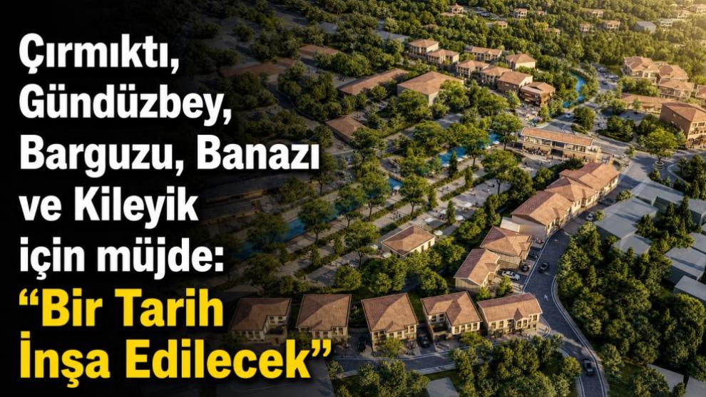 Çırmıktı, Gündüzbey, Barguzu, Banazı ve Kileyik için müjde: "Bir Tarih İnşa Edilecek”
