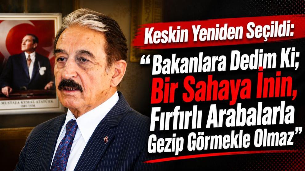 Keskin Yeniden Seçildi: “Bakanlara Dedim Ki; Bir Sahaya İnin, Fırfırlı Arabalarla Gezip Görmekle Olmaz”