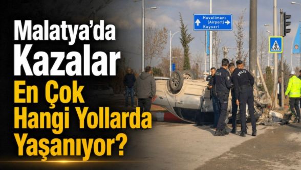Malatya'da Kazalar En Çok Hangi Yollarda Yaşanıyor?