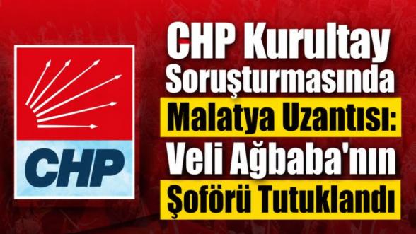 CHP Kurultay Soruşturmasında Malatya Uzantısı: Veli Ağbaba'nın Şoförü Tutuklandı