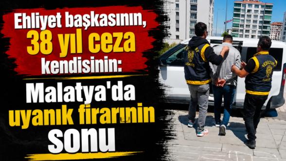 Ehliyet başkasının, 38 yıl ceza kendisinin: Malatya'da uyanık firarinin sonu