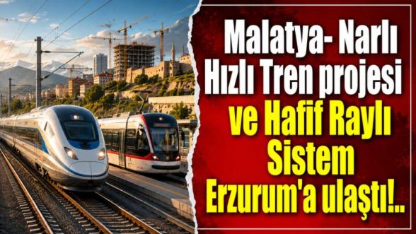 Malatya- Narlı Hızlı Tren projesi ve Hafif Raylı Sistem Erzurum'a ulaştı!..