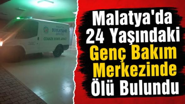 Malatya'da 24 Yaşındaki Genç Bakım Merkezinde Ölü Bulundu