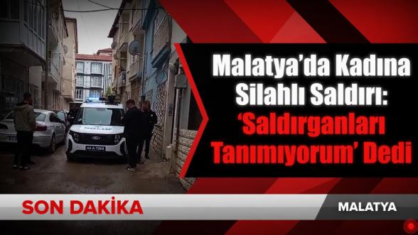 Malatya'da Kadına Silahlı Saldırı: "Saldırganları Tanımıyorum" Dedi