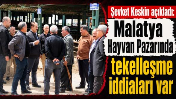 Şevket Keskin açıkladı: Malatya Hayvan Pazarında tekelleşme iddiaları var