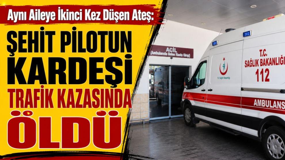 Aynı Aileye İkinci Kez Düşen Ateş: Şehit Pilotun Kardeşi Trafik Kazasında Öldü
