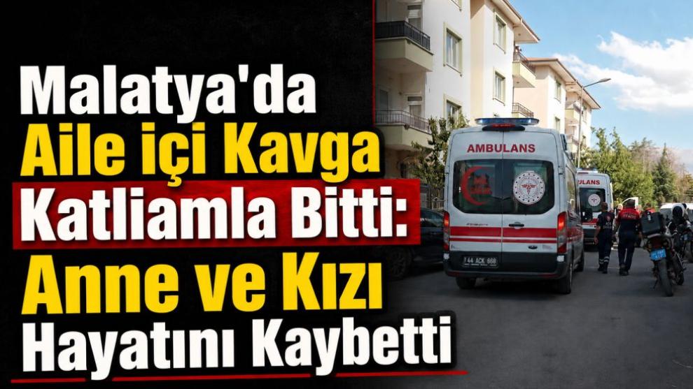 Malatya'da Aile İçi Kavga Katliamla Bitti: Anne ve Kızı Hayatını Kaybetti