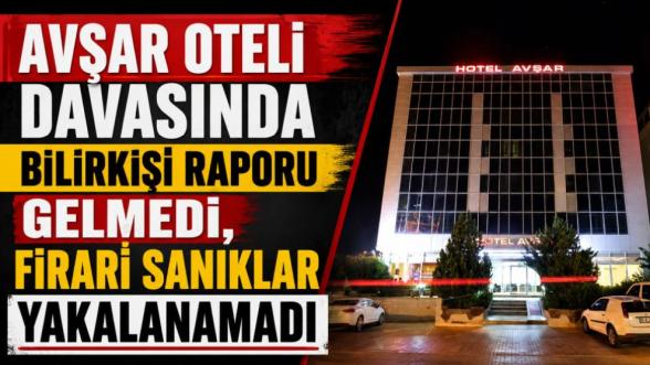 Avşar Oteli Davasında Bilirkişi Raporu Gelmedi, Firari Sanıklar Yakalanamadı