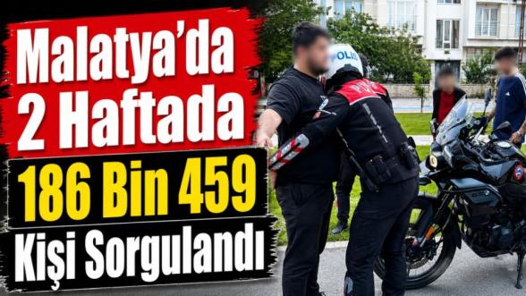 Malatya'da 2 Haftada 186 Bin 459 Kişi Sorgulandı