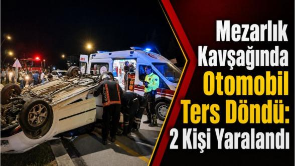 Mezarlık Kavşağında  Otomobil Ters Döndü: 2 Kişi Yaralandı