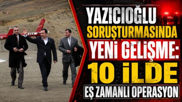 Yazıcıoğlu Soruşturmasında Yeni Gelişme: 10 İlde Eş Zamanlı Operasyon