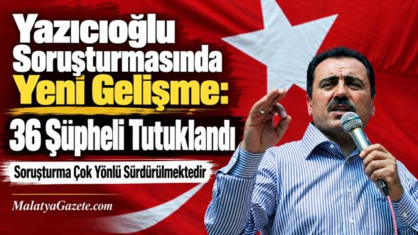 Yazıcıoğlu Soruşturmasında Yeni Gelişme: 36 Şüpheli Tutuklandı