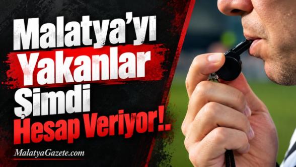 Malatya'yı Yakanlar Şimdi Hesap Veriyor!..